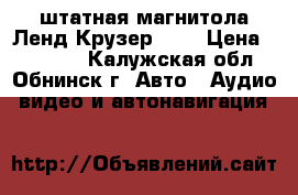 штатная магнитола Ленд Крузер 200 › Цена ­ 10 000 - Калужская обл., Обнинск г. Авто » Аудио, видео и автонавигация   